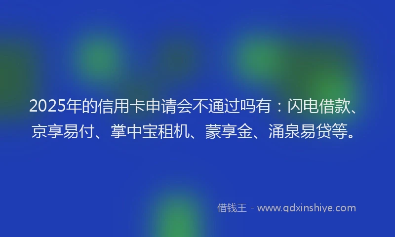 2025年的信用卡申请会不通过吗有：闪电借款、京享易付、掌中宝租机、蒙享金、涌泉易贷等。