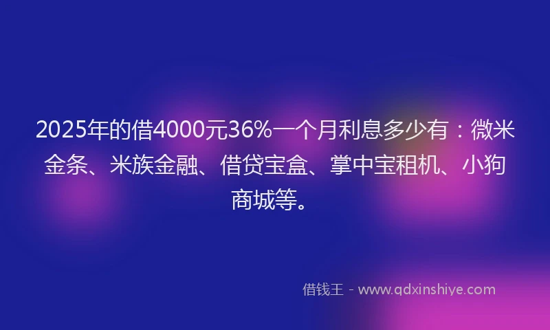 2025年的借4000元36%一个月利息多少有：微米金条、米族金融、借贷宝盒、掌中宝租机、小狗商城等。