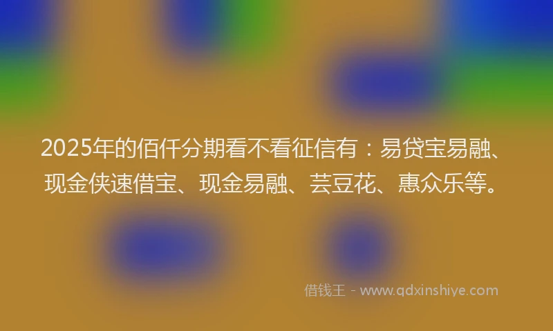 2025年的佰仟分期看不看征信有：易贷宝易融、现金侠速借宝、现金易融、芸豆花、惠众乐等。