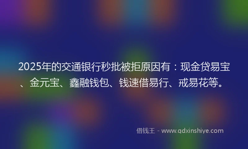 2025年的交通银行秒批被拒原因有：现金贷易宝、金元宝、鑫融钱包、钱速借易行、戒易花等。