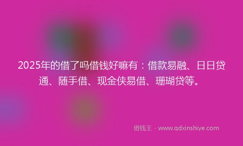 2025年的借了吗借钱好嘛有：借款易融、日日贷通、随手借、现金侠易借、珊瑚贷等。