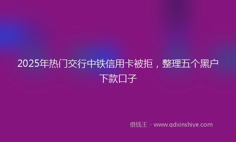 2025年热门交行中铁信用卡被拒，整理五个黑户下款口子