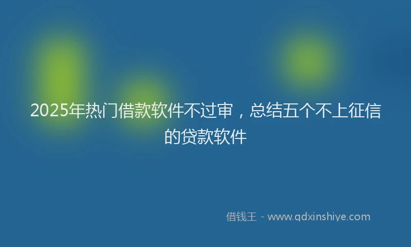 2025年热门借款软件不过审，总结五个不上征信的贷款软件