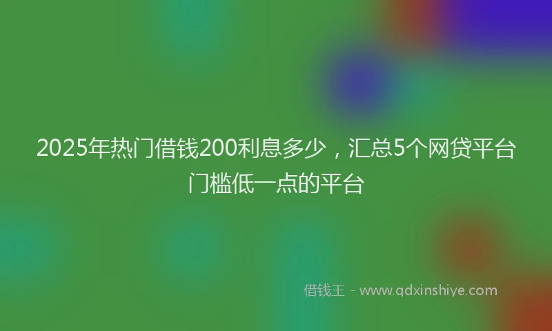 2025年热门借钱200利息多少，汇总5个网贷平台门槛低一点的平台