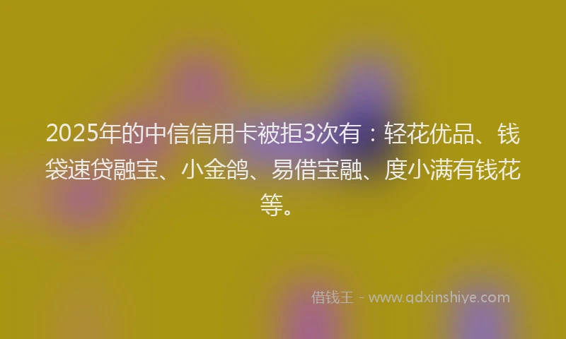 2025年的中信信用卡被拒3次有：轻花优品、钱袋速贷融宝、小金鸽、易借宝融、度小满有钱花等。