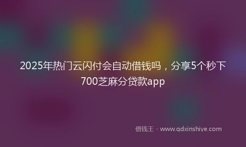 2025年热门云闪付会自动借钱吗，分享5个秒下700芝麻分贷款app
