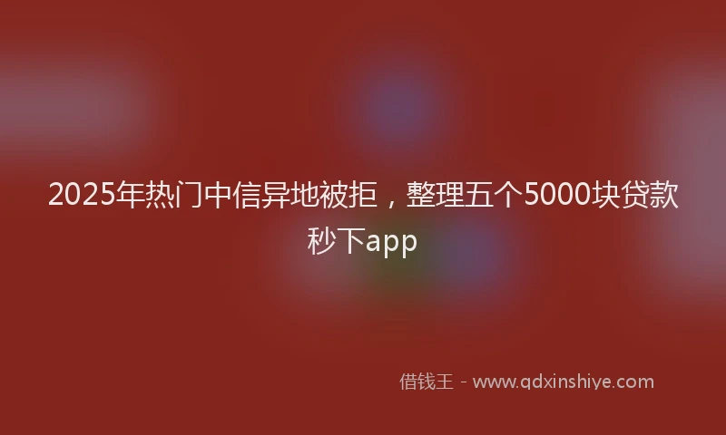 2025年热门中信异地被拒，整理五个5000块贷款秒下app