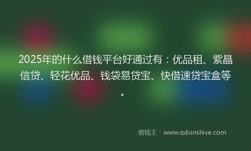 2025年的什么借钱平台好通过有:优品租、紫晶信贷、轻花优品、钱袋易贷宝、快借速贷宝盒等。