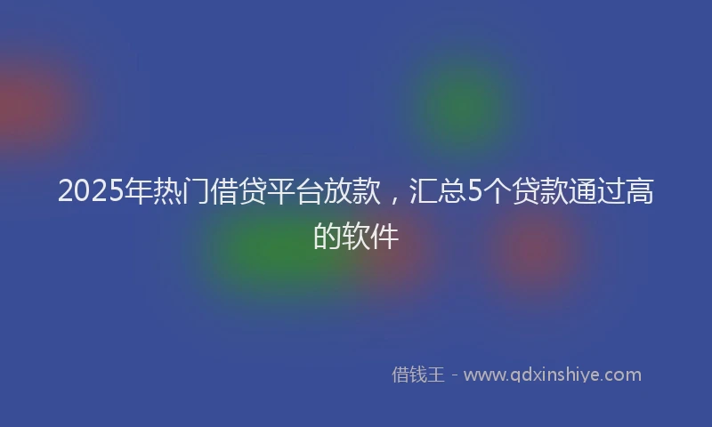 2025年热门借贷平台放款，汇总5个贷款通过高的软件