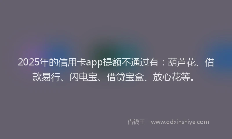 2025年的信用卡app提额不通过有：葫芦花、借款易行、闪电宝、借贷宝盒、放心花等。