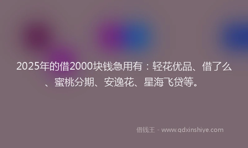 2025年的借2000块钱急用有：轻花优品、借了么、蜜桃分期、安逸花、星海飞贷等。