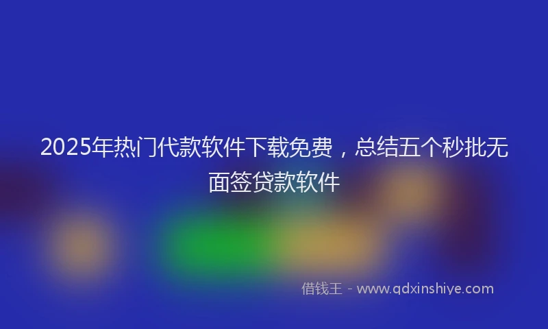 2025年热门代款软件下载免费，总结五个秒批无面签贷款软件