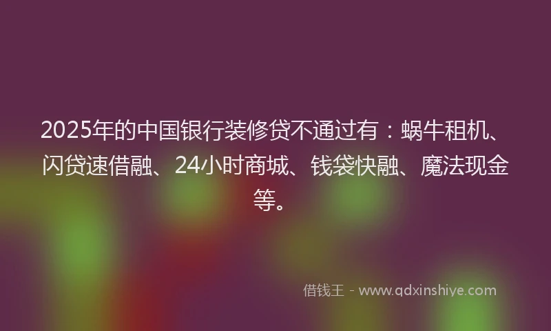 2025年的中国银行装修贷不通过有:蜗牛租机、闪贷速借融、24小时商城、钱袋快融、魔法现金等。