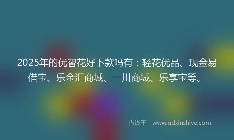 2025年的优智花好下款吗有：轻花优品、现金易借宝、乐金汇商城、一川商城、乐享宝等。