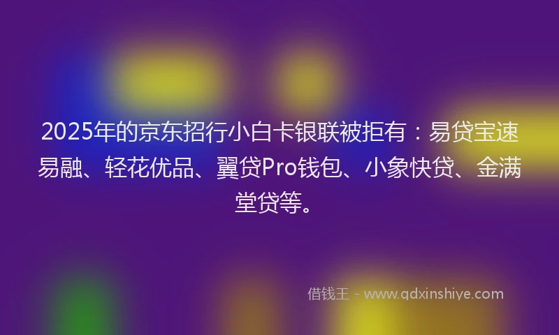 2025年的京东招行小白卡银联被拒有：易贷宝速易融、轻花优品、翼贷Pro钱包、小象快贷、金满堂贷等。
