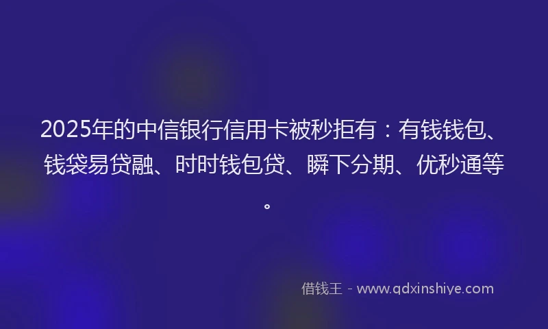 2025年的中信银行信用卡被秒拒有：有钱钱包、钱袋易贷融、时时钱包贷、瞬下分期、优秒通等。
