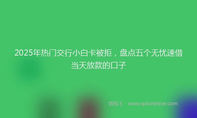 2025年热门交行小白卡被拒，盘点五个无忧速借当天放款的口子