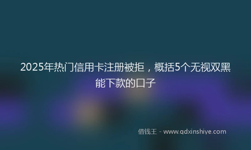 2025年热门信用卡注册被拒，概括5个无视双黑能下款的口子