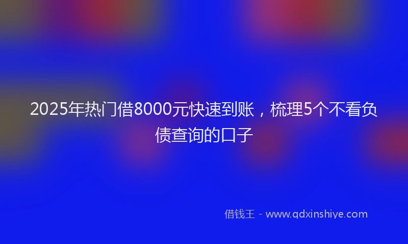 2025年热门借8000元快速到账，梳理5个不看负债查询的口子