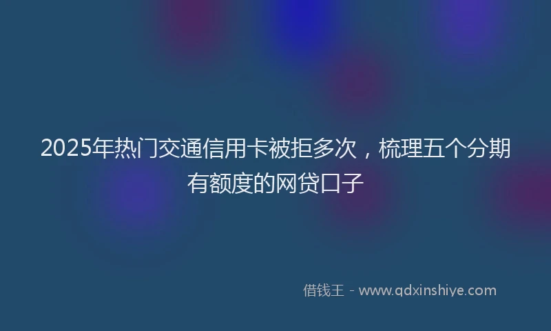 2025年热门交通信用卡被拒多次，梳理五个分期有额度的网贷口子