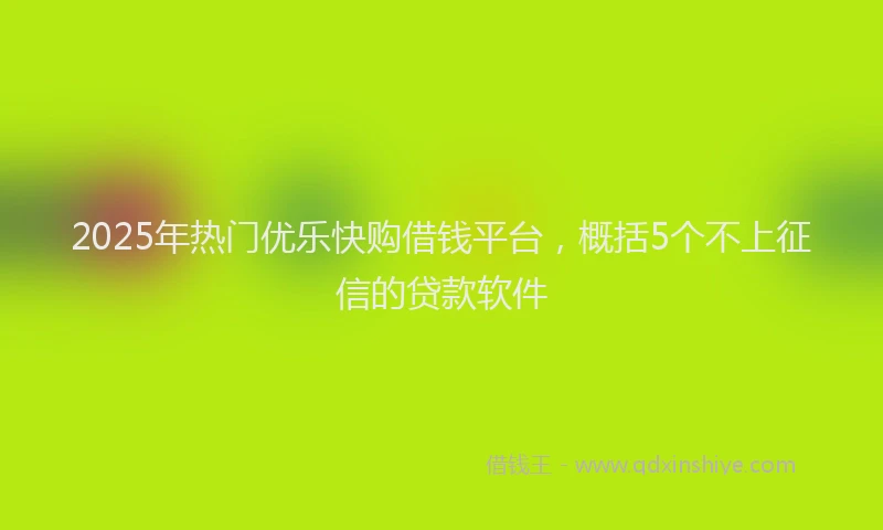 2025年热门优乐快购借钱平台，概括5个不上征信的贷款软件