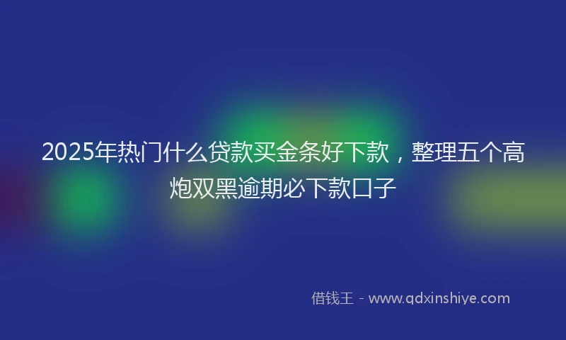 2025年热门什么贷款买金条好下款，整理五个高炮双黑逾期必下款口子