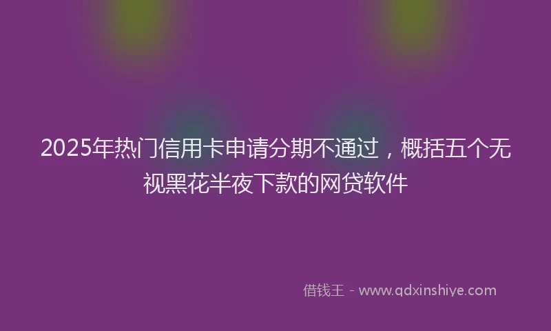 2025年热门信用卡申请分期不通过，概括五个无视黑花半夜下款的网贷软件