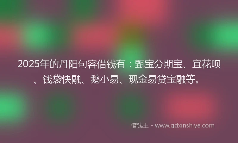 2025年的丹阳句容借钱有：甄宝分期宝、宜花呗、钱袋快融、鹅小易、现金易贷宝融等。