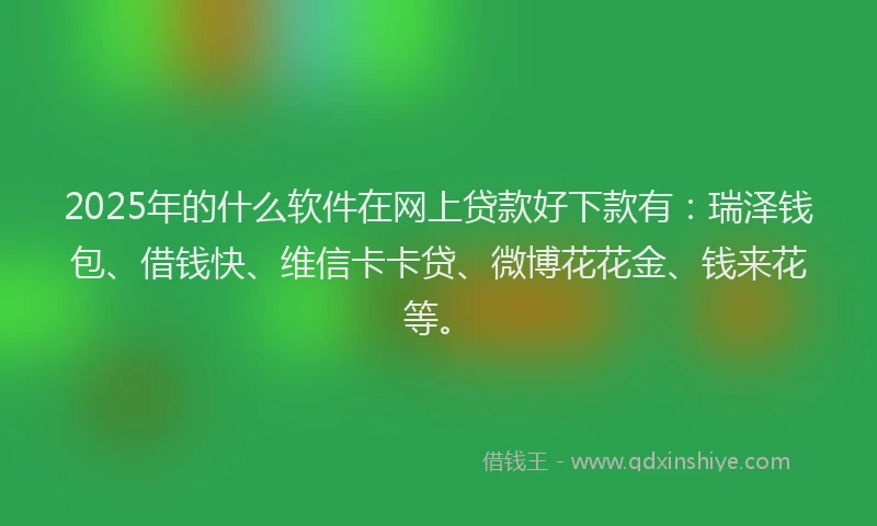 2025年的什么软件在网上贷款好下款有：瑞泽钱包、借钱快、维信卡卡贷、微博花花金、钱来花等。