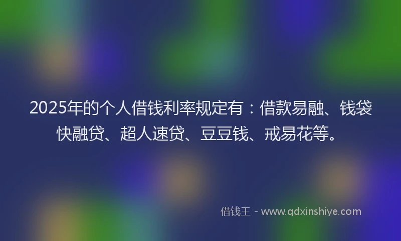 2025年的个人借钱利率规定有：借款易融、钱袋快融贷、超人速贷、豆豆钱、戒易花等。