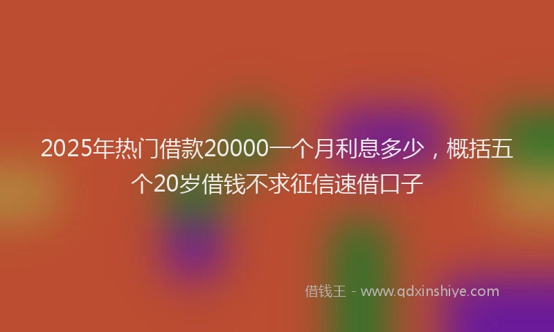2025年热门借款20000一个月利息多少，概括五个20岁借钱不求征信速借口子