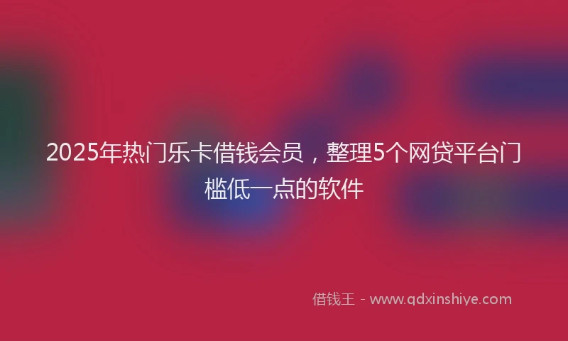 2025年热门乐卡借钱会员，整理5个网贷平台门槛低一点的软件