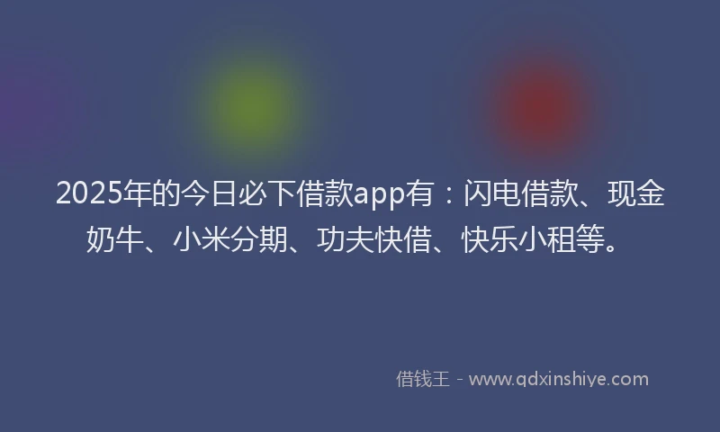 2025年的今日必下借款app有：闪电借款、现金奶牛、小米分期、功夫快借、快乐小租等。