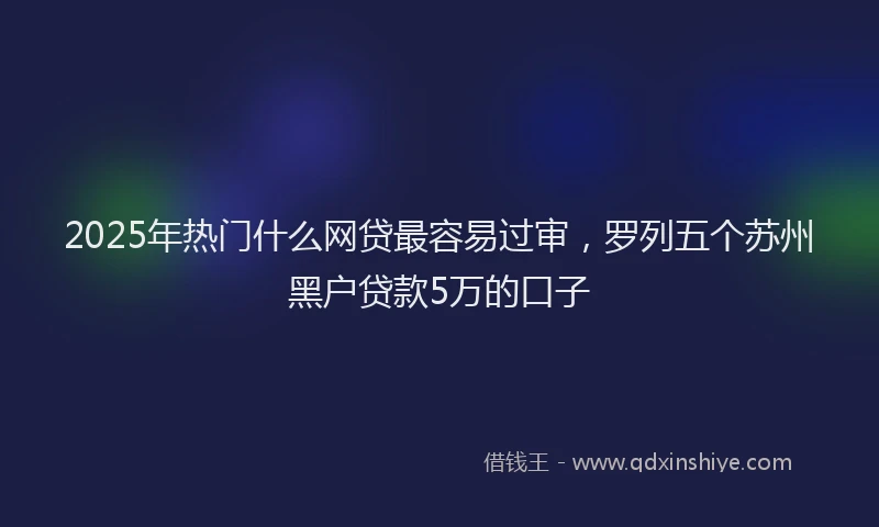 2025年热门什么网贷最容易过审，罗列五个苏州黑户贷款5万的口子