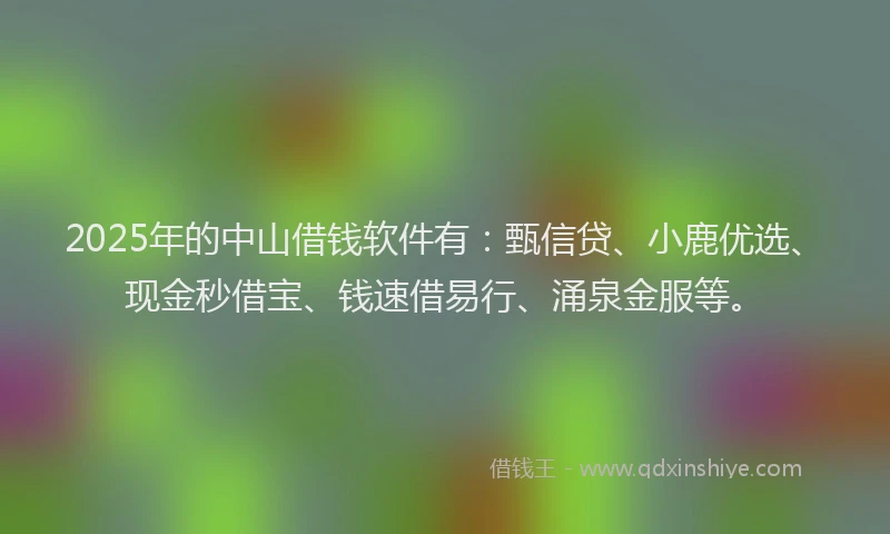 2025年的中山借钱软件有：甄信贷、小鹿优选、现金秒借宝、钱速借易行、涌泉金服等。