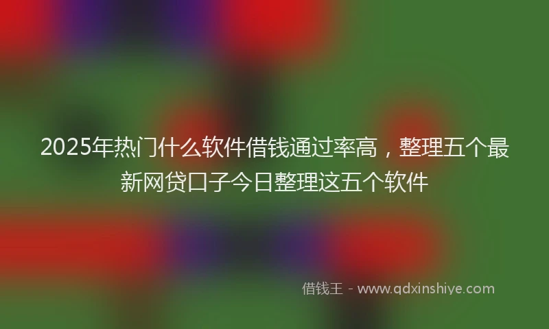 2025年热门什么软件借钱通过率高，整理五个最新网贷口子今日整理这五个软件