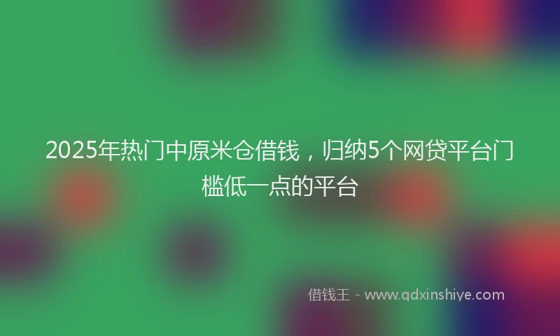 2025年热门中原米仓借钱，归纳5个网贷平台门槛低一点的平台