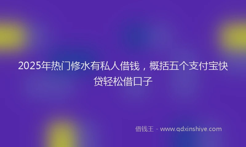 2025年热门修水有私人借钱，概括五个支付宝快贷轻松借口子
