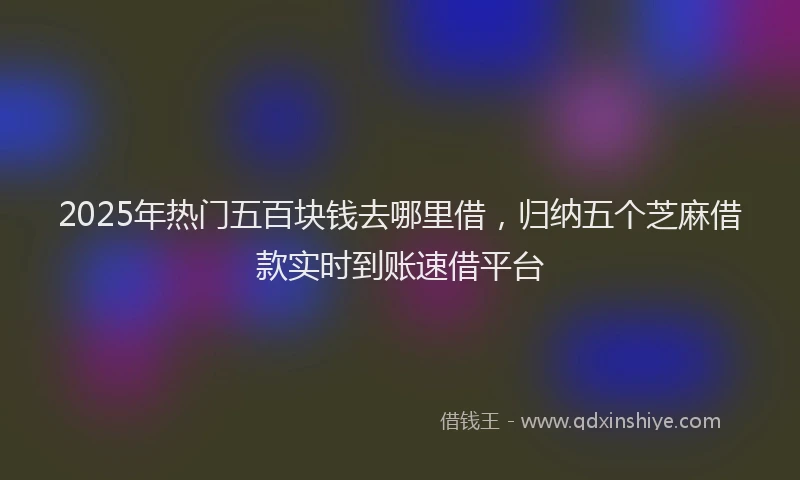2025年热门五百块钱去哪里借，归纳五个芝麻借款实时到账速借平台