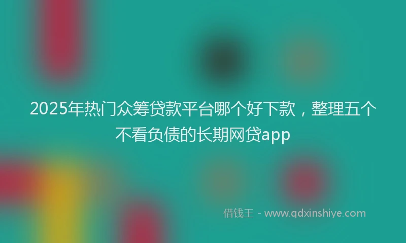 2025年热门众筹贷款平台哪个好下款，整理五个不看负债的长期网贷app