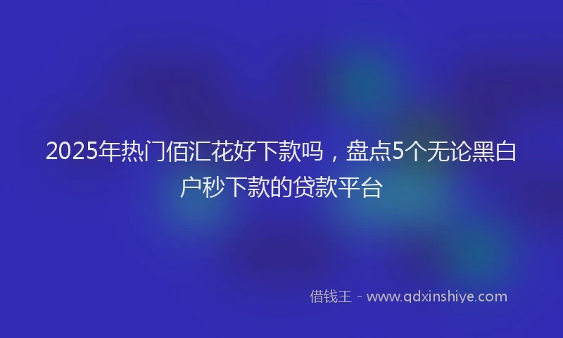2025年热门佰汇花好下款吗，盘点5个无论黑白户秒下款的贷款平台
