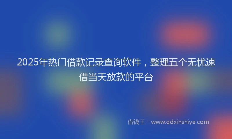 2025年热门借款记录查询软件，整理五个无忧速借当天放款的平台