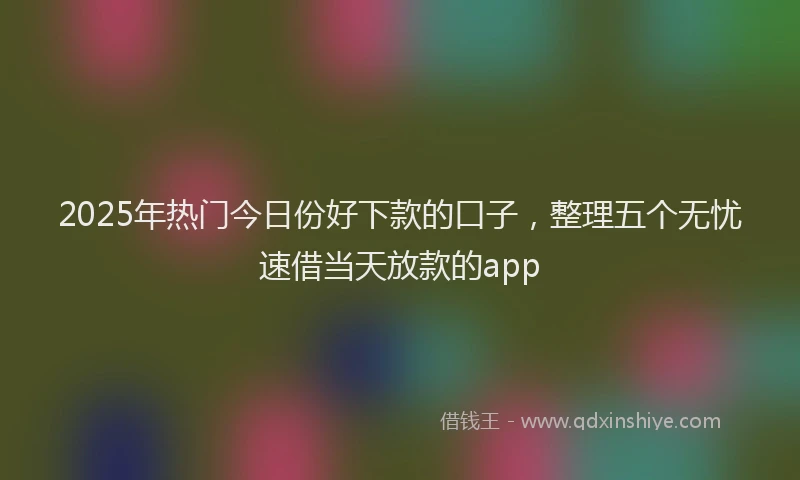 2025年热门今日份好下款的口子，整理五个无忧速借当天放款的app