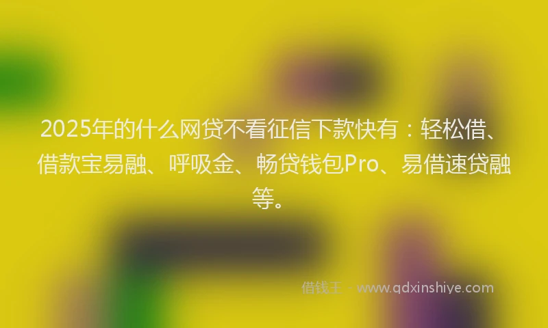 2025年的什么网贷不看征信下款快有：轻松借、借款宝易融、呼吸金、畅贷钱包Pro、易借速贷融等。