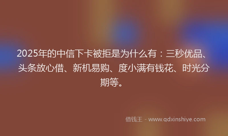 2025年的中信下卡被拒是为什么有：三秒优品、头条放心借、新机易购、度小满有钱花、时光分期等。
