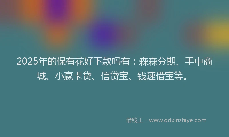 2025年的保有花好下款吗有：森森分期、手中商城、小赢卡贷、信贷宝、钱速借宝等。