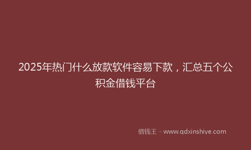 2025年热门什么放款软件容易下款，汇总五个公积金借钱平台