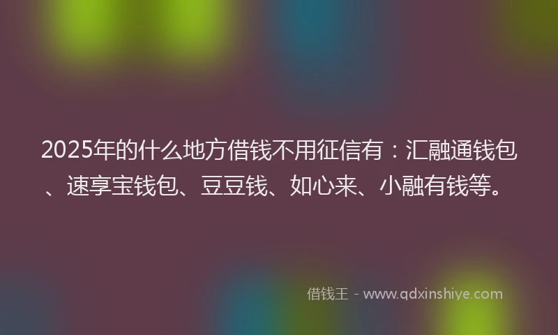 2025年的什么地方借钱不用征信有：汇融通钱包、速享宝钱包、豆豆钱、如心来、小融有钱等。