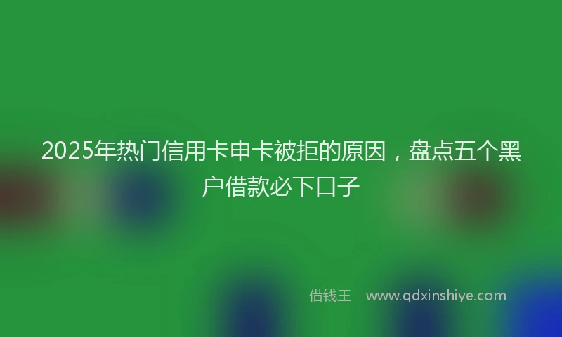 2025年热门信用卡申卡被拒的原因，盘点五个黑户借款必下口子