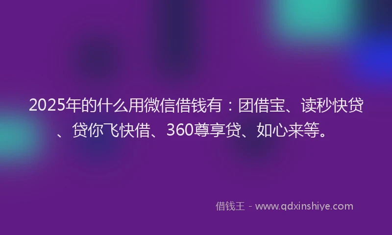 2025年的什么用微信借钱有：团借宝、读秒快贷、贷你飞快借、360尊享贷、如心来等。